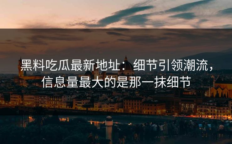 黑料吃瓜最新地址：细节引领潮流，信息量最大的是那一抹细节