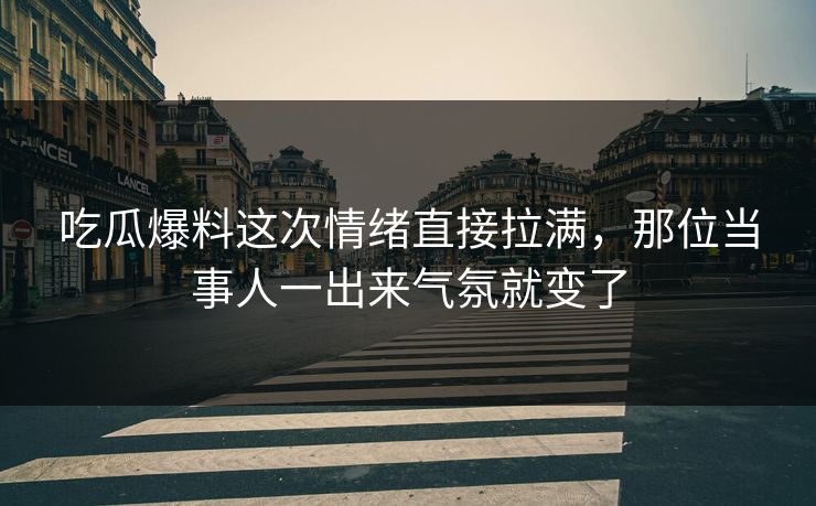 吃瓜爆料这次情绪直接拉满，那位当事人一出来气氛就变了