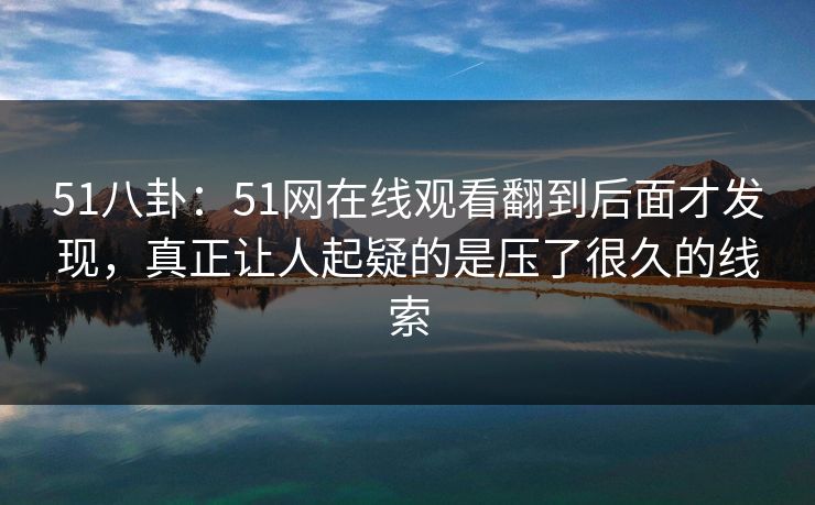 51八卦：51网在线观看翻到后面才发现，真正让人起疑的是压了很久的线索