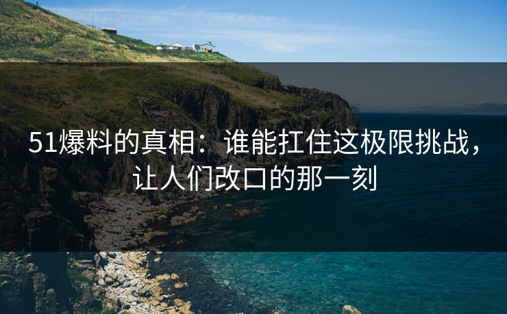 51爆料的真相：谁能扛住这极限挑战，让人们改口的那一刻