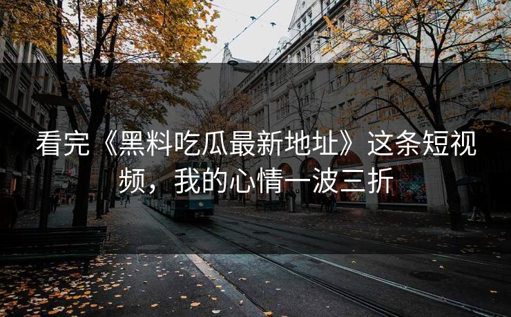 看完《黑料吃瓜最新地址》这条短视频,我的心情一波三折