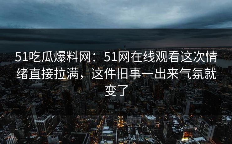 51吃瓜爆料网：51网在线观看这次情绪直接拉满，这件旧事一出来气氛就变了