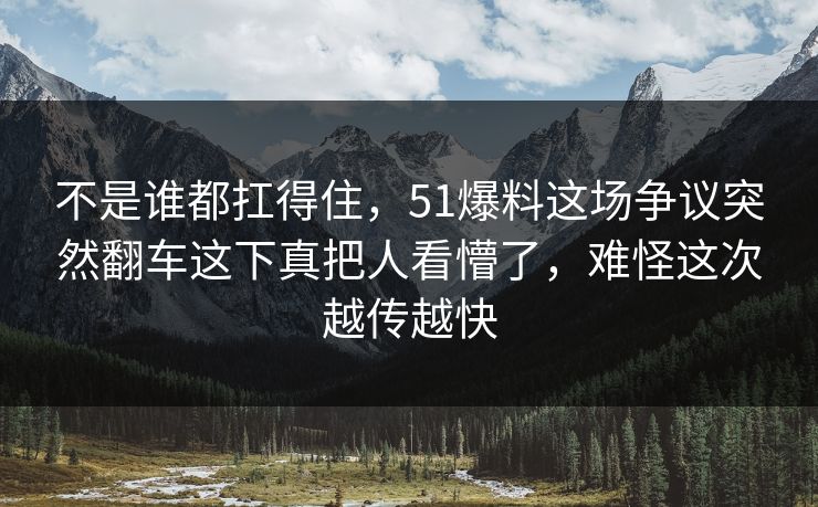 不是谁都扛得住，51爆料这场争议突然翻车这下真把人看懵了，难怪这次越传越快