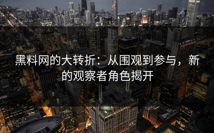 黑料网的大转折：从围观到参与，新的观察者角色揭开