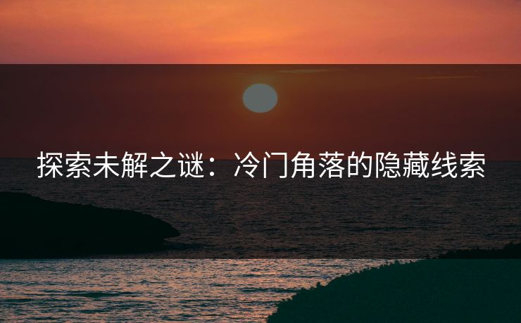 探索未解之谜：冷门角落的隐藏线索
