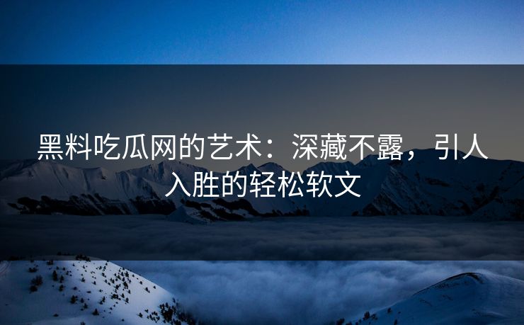 黑料吃瓜网的艺术：深藏不露，引人入胜的轻松软文