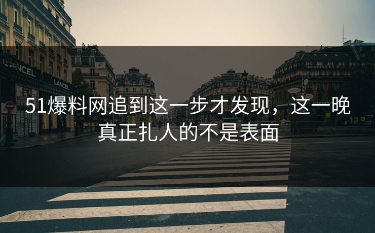 51爆料网追到这一步才发现,这一晚真正扎人的不是表面