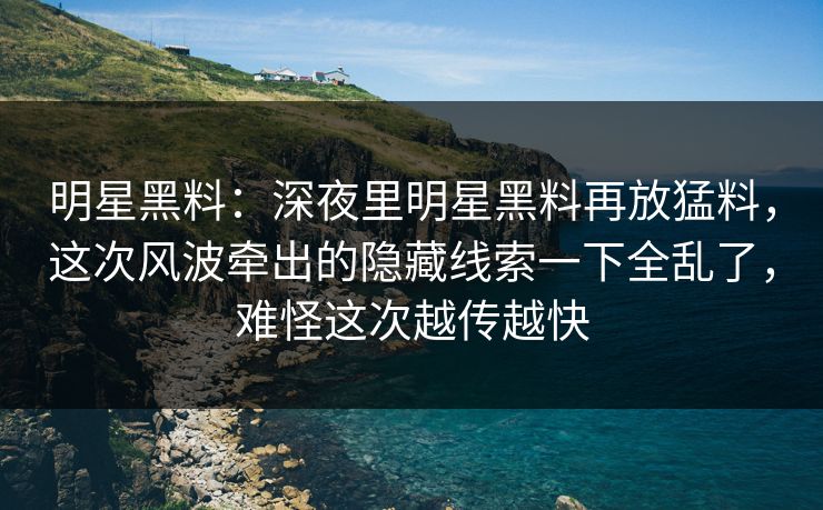 明星黑料：深夜里明星黑料再放猛料，这次风波牵出的隐藏线索一下全乱了，难怪这次越传越快
