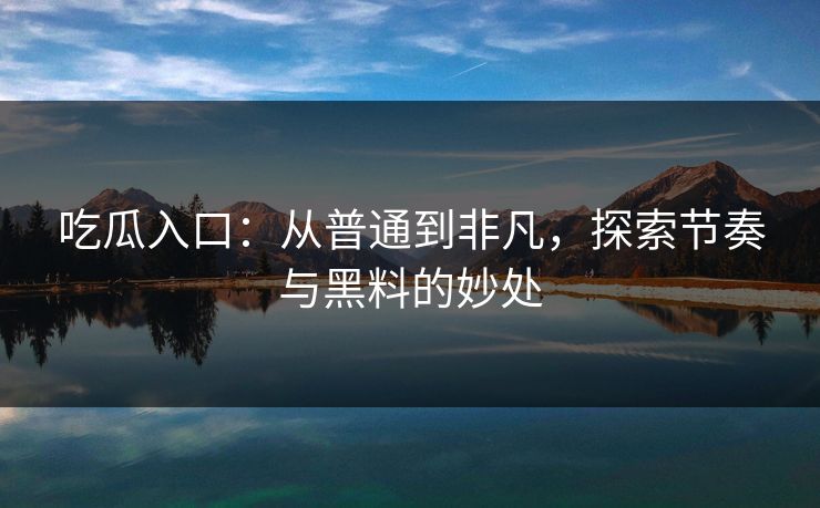 吃瓜入口：从普通到非凡，探索节奏与黑料的妙处
