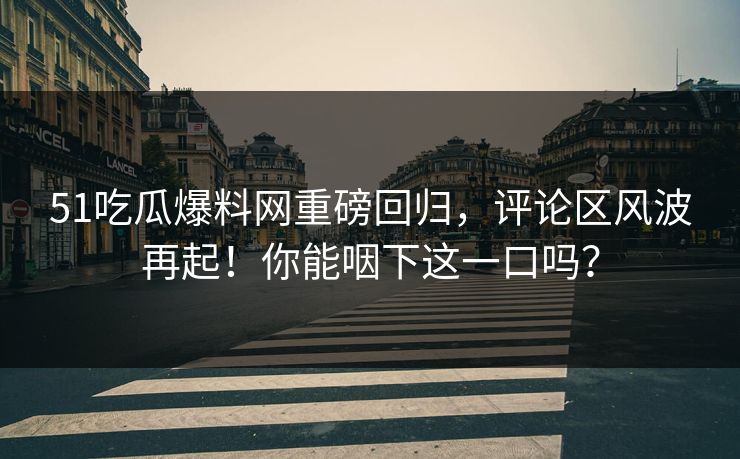 51吃瓜爆料网重磅回归，评论区风波再起！你能咽下这一口吗？