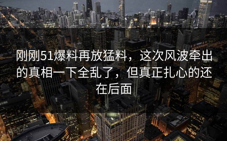 刚刚51爆料再放猛料,这次风波牵出的真相一下全乱了,但真正扎心的还在后面