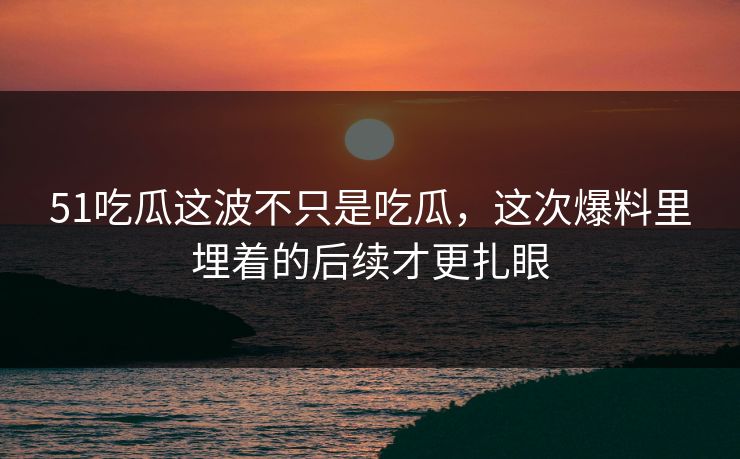 51吃瓜这波不只是吃瓜,这次爆料里埋着的后续才更扎眼