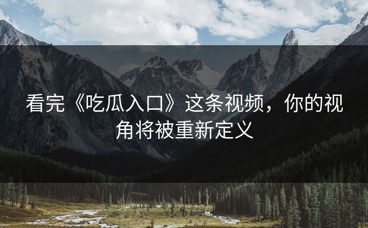 看完《吃瓜入口》这条视频,你的视角将被重新定义