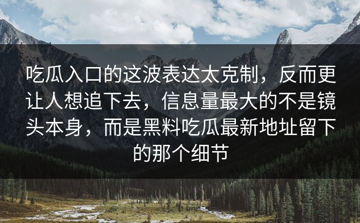 吃瓜入口的这波表达太克制，反而更让人想追下去，信息量最大的不是镜头本身，而是黑料吃瓜最新地址留下的那个细节