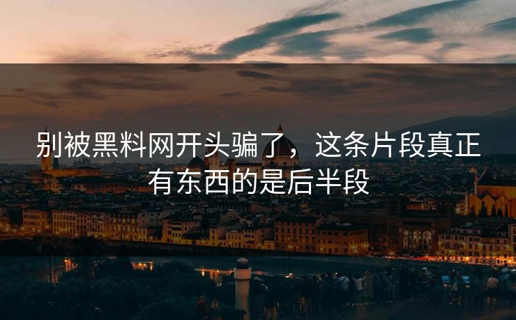 别被黑料网开头骗了，这条片段真正有东西的是后半段