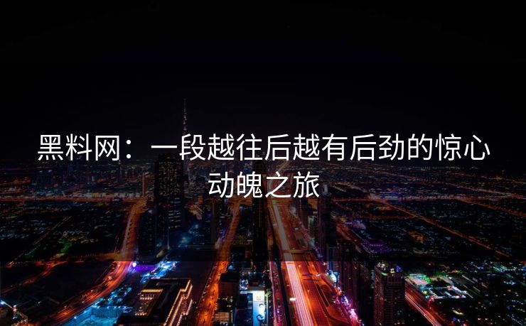 黑料网：一段越往后越有后劲的惊心动魄之旅