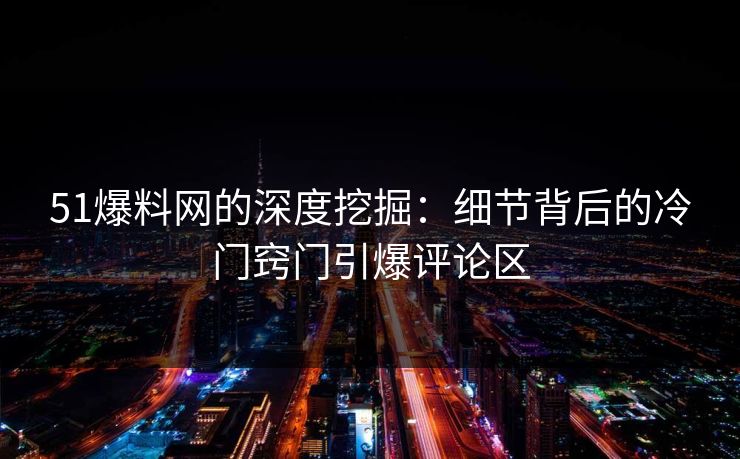 51爆料网的深度挖掘：细节背后的冷门窍门引爆评论区