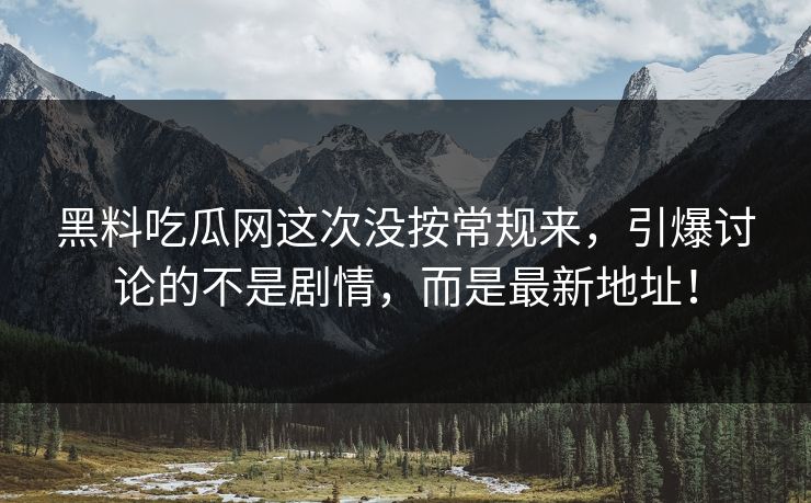 黑料吃瓜网这次没按常规来，引爆讨论的不是剧情，而是最新地址！