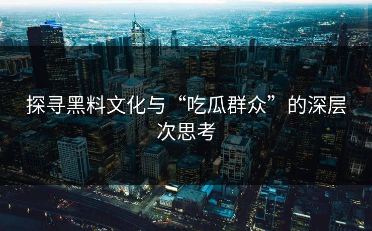 探寻黑料文化与“吃瓜群众”的深层次思考