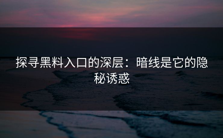 探寻黑料入口的深层：暗线是它的隐秘诱惑