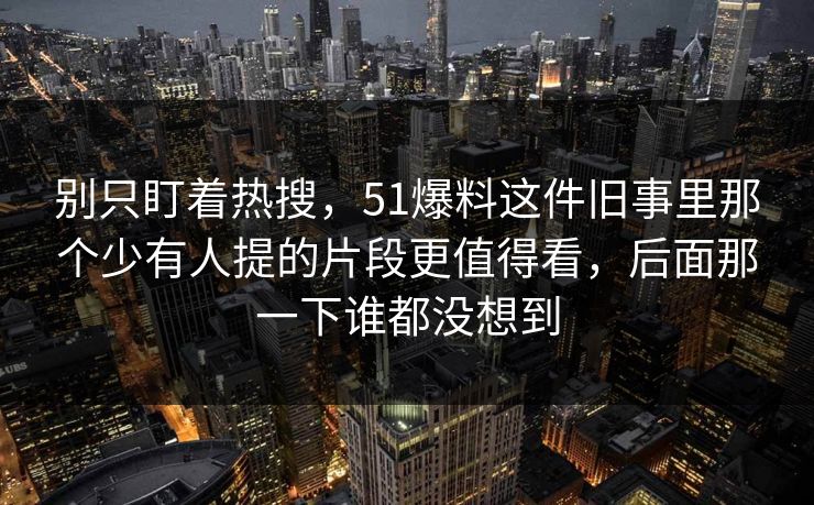 别只盯着热搜,51爆料这件旧事里那个少有人提的片段更值得看,后面那一下谁都没想到