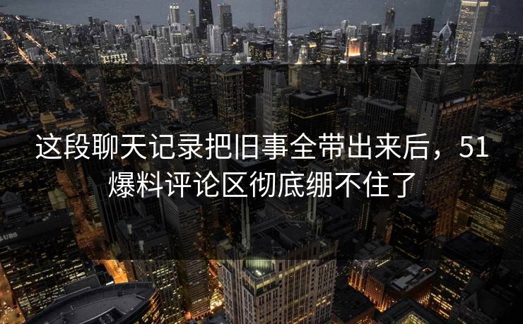 这段聊天记录把旧事全带出来后,51爆料评论区彻底绷不住了