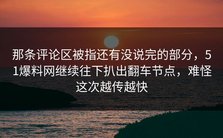 那条评论区被指还有没说完的部分,51爆料网继续往下扒出翻车节点,难怪这次越传越快