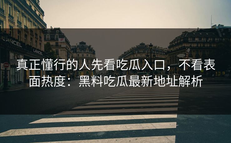 真正懂行的人先看吃瓜入口,不看表面热度:黑料吃瓜最新地址解析