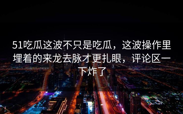 51吃瓜这波不只是吃瓜,这波操作里埋着的来龙去脉才更扎眼,评论区一下炸了