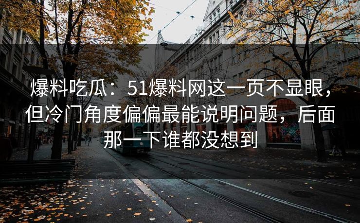 爆料吃瓜：51爆料网这一页不显眼，但冷门角度偏偏最能说明问题，后面那一下谁都没想到
