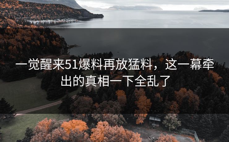 一觉醒来51爆料再放猛料，这一幕牵出的真相一下全乱了