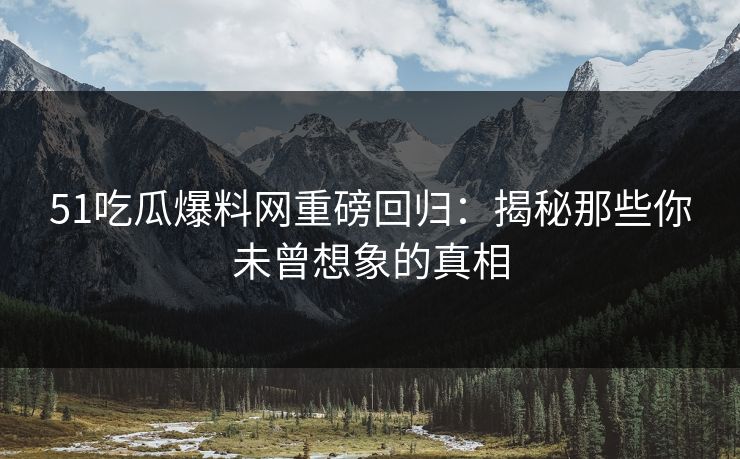 51吃瓜爆料网重磅回归：揭秘那些你未曾想象的真相