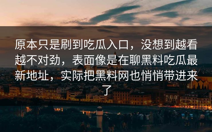 原本只是刷到吃瓜入口,没想到越看越不对劲,表面像是在聊黑料吃瓜最新地址,实际把黑料网也悄悄带进来了