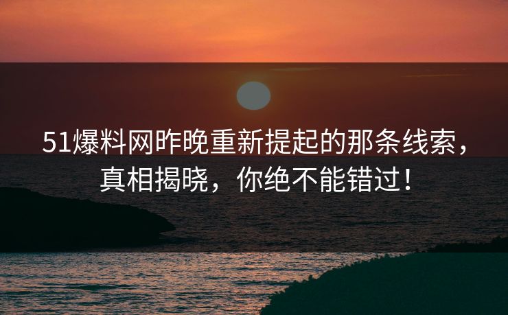 51爆料网昨晚重新提起的那条线索，真相揭晓，你绝不能错过！