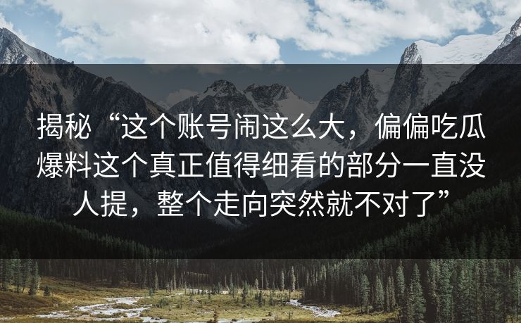 揭秘“这个账号闹这么大，偏偏吃瓜爆料这个真正值得细看的部分一直没人提，整个走向突然就不对了”