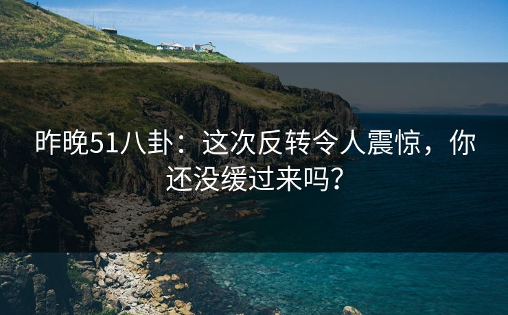 昨晚51八卦：这次反转令人震惊，你还没缓过来吗？