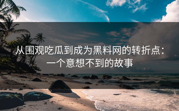 从围观吃瓜到成为黑料网的转折点：一个意想不到的故事
