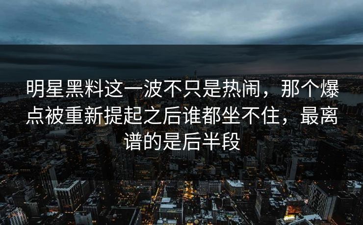 明星黑料这一波不只是热闹，那个爆点被重新提起之后谁都坐不住，最离谱的是后半段