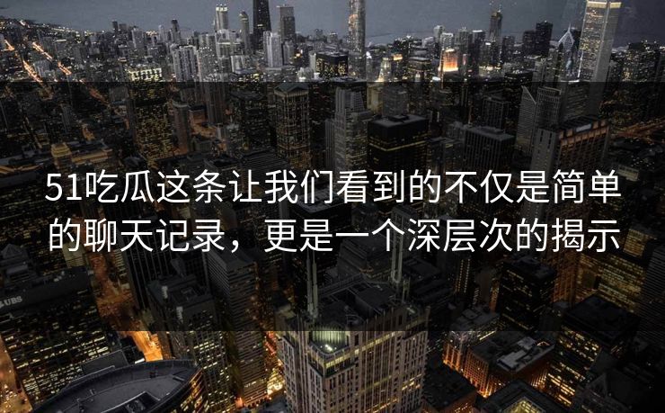 51吃瓜这条让我们看到的不仅是简单的聊天记录，更是一个深层次的揭示