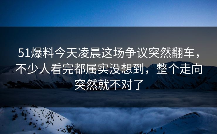 51爆料今天凌晨这场争议突然翻车，不少人看完都属实没想到，整个走向突然就不对了