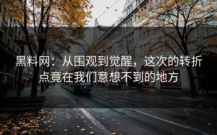 黑料网：从围观到觉醒，这次的转折点竟在我们意想不到的地方