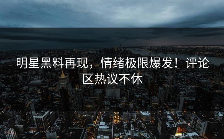 明星黑料再现，情绪极限爆发！评论区热议不休