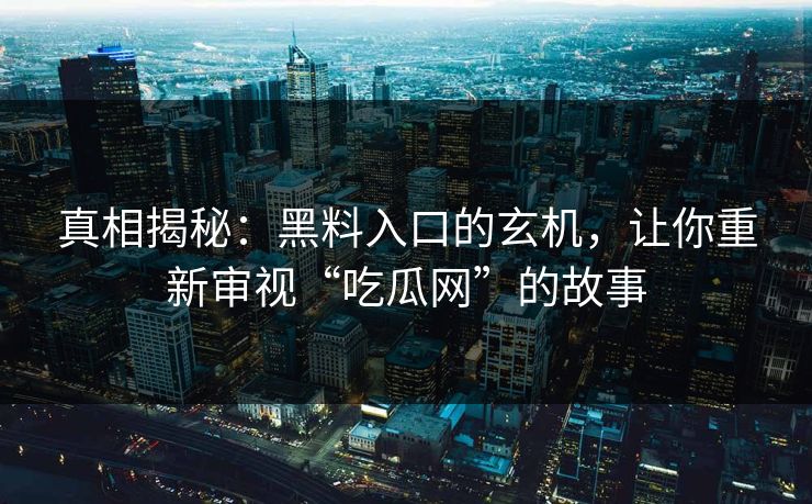 真相揭秘：黑料入口的玄机，让你重新审视“吃瓜网”的故事