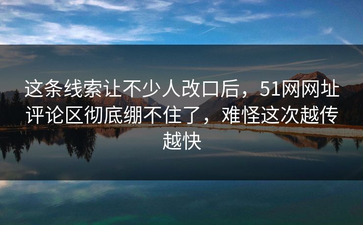这条线索让不少人改口后，51网网址评论区彻底绷不住了，难怪这次越传越快
