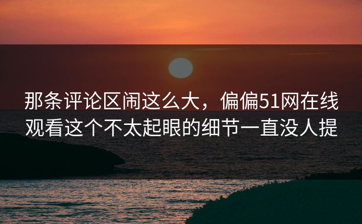 那条评论区闹这么大，偏偏51网在线观看这个不太起眼的细节一直没人提